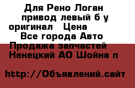 Для Рено Логан1 привод левый б/у оригинал › Цена ­ 4 000 - Все города Авто » Продажа запчастей   . Ненецкий АО,Шойна п.